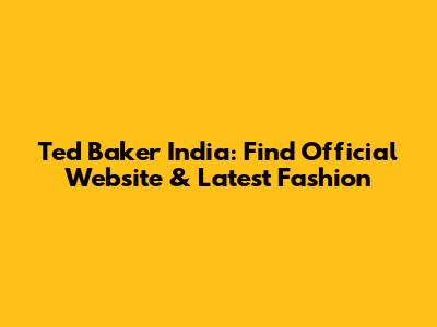 Ted Baker India: Find Official Website & Latest Fashion