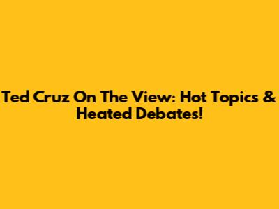 Ted Cruz On The View: Hot Topics & Heated Debates!
