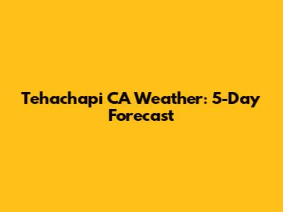 Tehachapi CA Weather: 5-Day Forecast