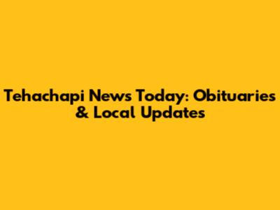 Tehachapi News Today: Obituaries & Local Updates