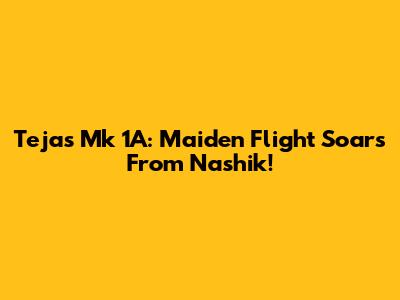 Tejas Mk 1A: Maiden Flight Soars From Nashik!