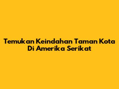 Temukan Keindahan Taman Kota Di Amerika Serikat