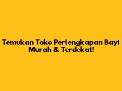 Temukan Toko Perlengkapan Bayi Murah & Terdekat!