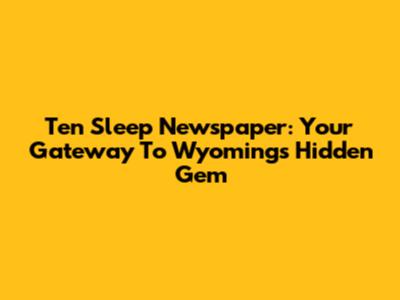 Ten Sleep Newspaper: Your Gateway To Wyoming's Hidden Gem
