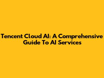 Tencent Cloud AI: A Comprehensive Guide To AI Services