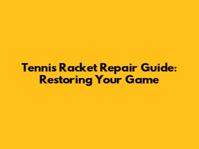Tennis Racket Repair Guide: Restoring Your Game