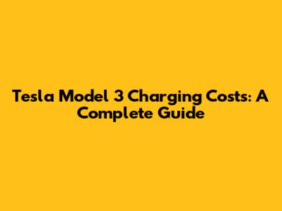 Tesla Model 3 Charging Costs: A Complete Guide