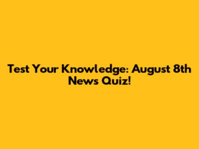 Test Your Knowledge: August 8th News Quiz!