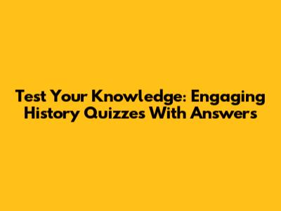 Test Your Knowledge: Engaging History Quizzes With Answers