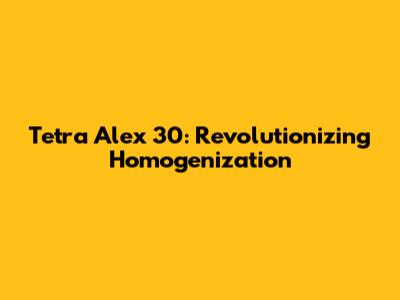 Tetra Alex 30: Revolutionizing Homogenization