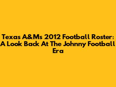 Texas A&M's 2012 Football Roster: A Look Back At The Johnny Football Era