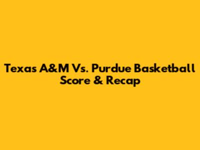 Texas A&M Vs. Purdue Basketball Score & Recap