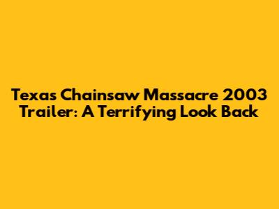 Texas Chainsaw Massacre 2003 Trailer: A Terrifying Look Back