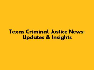 Texas Criminal Justice News: Updates & Insights