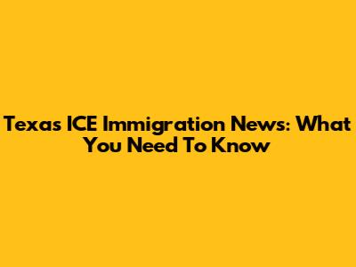 Texas ICE Immigration News: What You Need To Know