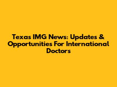 Texas IMG News: Updates & Opportunities For International Doctors