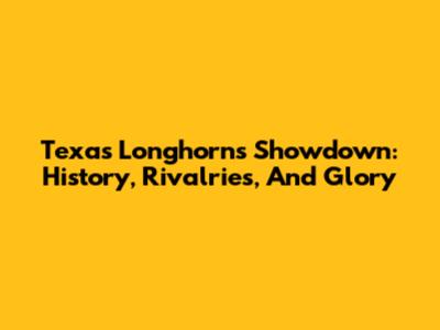 Texas Longhorns Showdown: History, Rivalries, And Glory