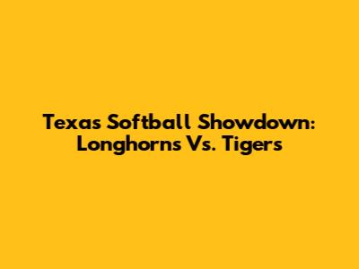 Texas Softball Showdown: Longhorns Vs. Tigers