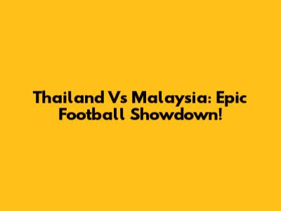 Thailand Vs Malaysia: Epic Football Showdown!