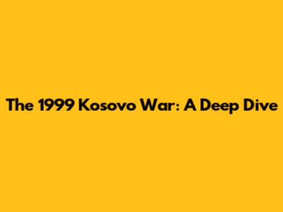 The 1999 Kosovo War: A Deep Dive