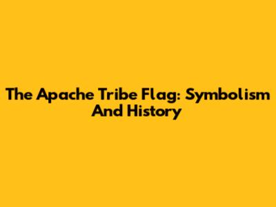 The Apache Tribe Flag: Symbolism And History