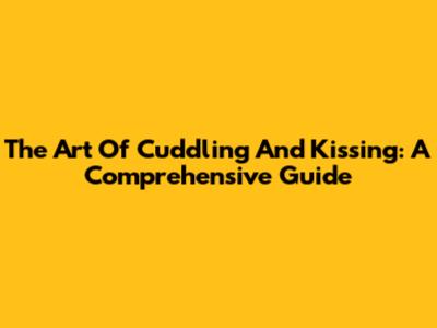The Art Of Cuddling And Kissing: A Comprehensive Guide