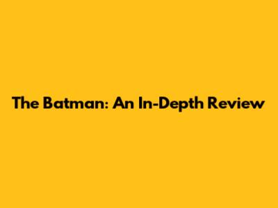 The Batman: An In-Depth Review