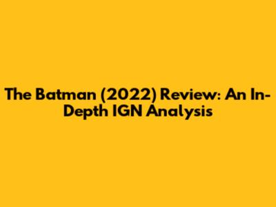 The Batman (2022) Review: An In-Depth IGN Analysis