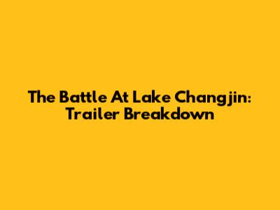 The Battle At Lake Changjin: Trailer Breakdown
