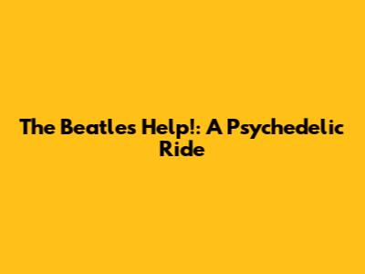 The Beatles' 'Help!': A Psychedelic Ride