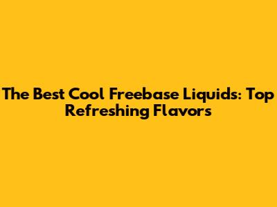 The Best Cool Freebase Liquids: Top Refreshing Flavors