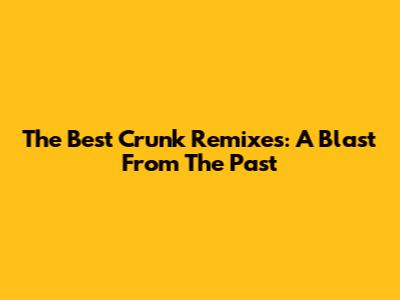 The Best Crunk Remixes: A Blast From The Past
