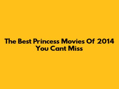 The Best Princess Movies Of 2014 You Can't Miss