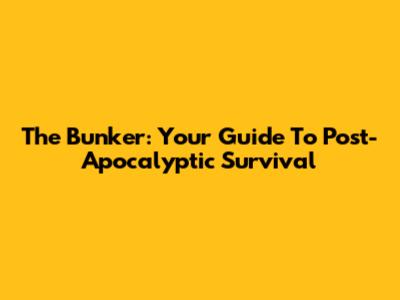 The Bunker: Your Guide To Post-Apocalyptic Survival