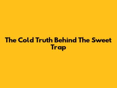The Cold Truth Behind The Sweet Trap