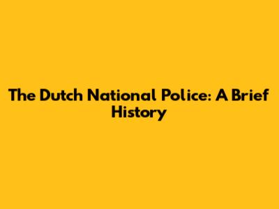 The Dutch National Police: A Brief History