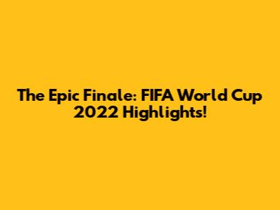 The Epic Finale: FIFA World Cup 2022 Highlights!
