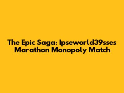 The Epic Saga: Ipseworld39sse's Marathon Monopoly Match