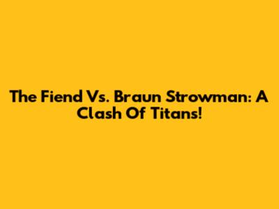 The Fiend Vs. Braun Strowman: A Clash Of Titans!