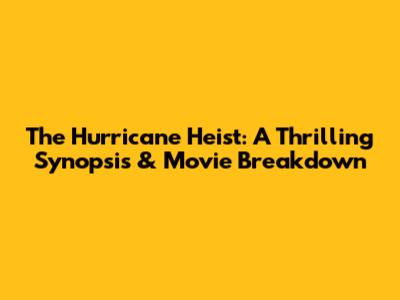 The Hurricane Heist: A Thrilling Synopsis & Movie Breakdown