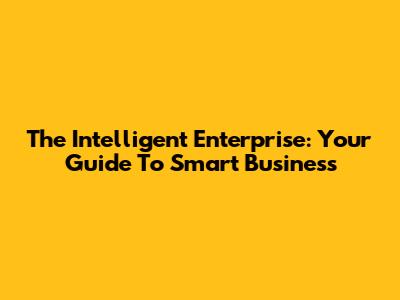The Intelligent Enterprise: Your Guide To Smart Business