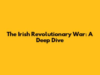 The Irish Revolutionary War: A Deep Dive