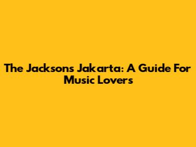 The Jacksons Jakarta: A Guide For Music Lovers