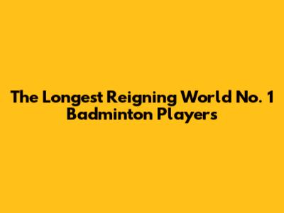 The Longest Reigning World No. 1 Badminton Players