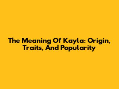 The Meaning Of Kayla: Origin, Traits, And Popularity