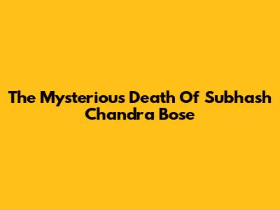 The Mysterious Death Of Subhash Chandra Bose