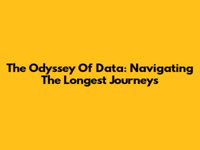 The Odyssey Of Data: Navigating The Longest Journeys