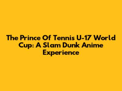 The Prince Of Tennis U-17 World Cup: A Slam Dunk Anime Experience