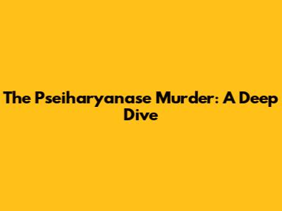 The Pseiharyanase Murder: A Deep Dive