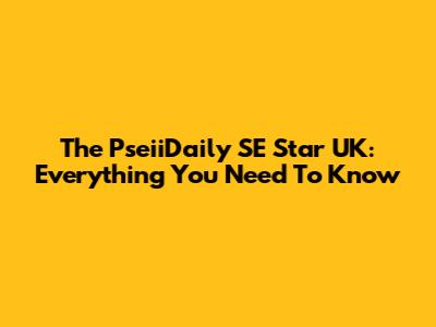 The PseiiDaily SE Star UK: Everything You Need To Know